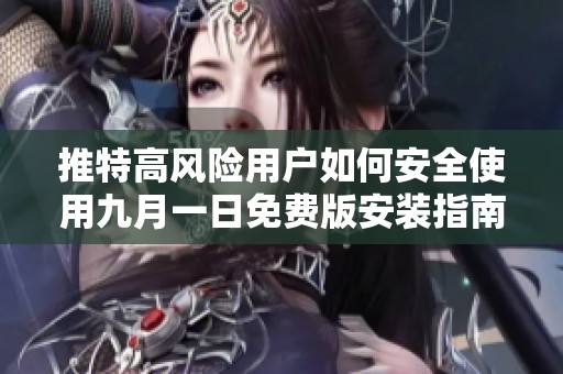 推特高风险用户如何安全使用九月一日免费版安装指南