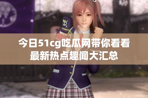 今日51cg吃瓜网带你看看最新热点趣闻大汇总