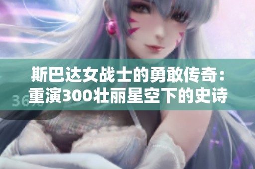 斯巴达女战士的勇敢传奇：重演300壮丽星空下的史诗对决