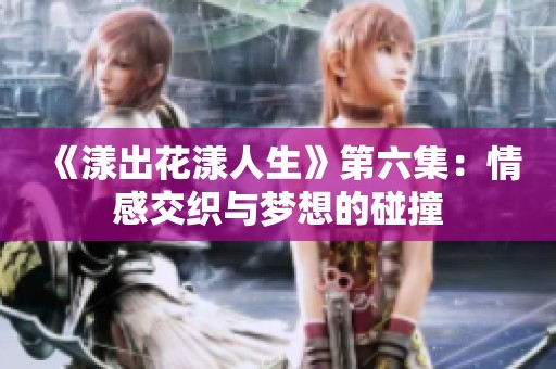 《漾出花漾人生》第六集：情感交织与梦想的碰撞