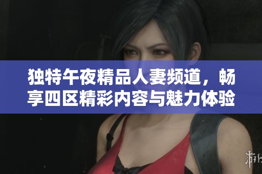 独特午夜精品人妻频道，畅享四区精彩内容与魅力体验