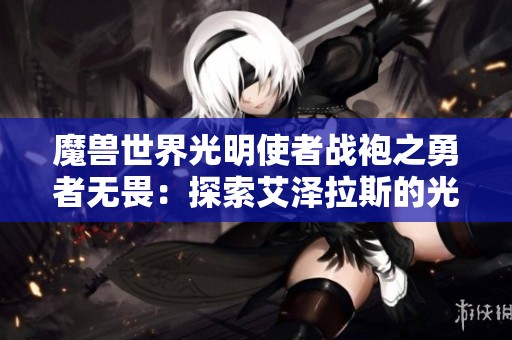 魔兽世界光明使者战袍之勇者无畏：探索艾泽拉斯的光辉与冒险之旅
