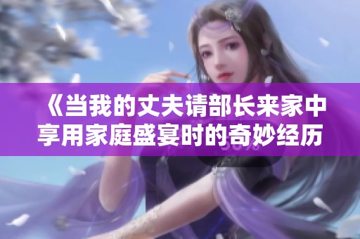 《当我的丈夫请部长来家中享用家庭盛宴时的奇妙经历》