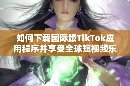 如何下载国际版TikTok应用程序并享受全球短视频乐趣