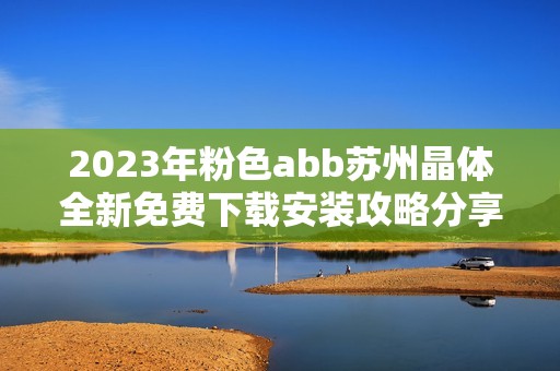 2023年粉色abb苏州晶体全新免费下载安装攻略分享