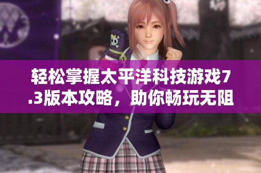 轻松掌握太平洋科技游戏7.3版本攻略，助你畅玩无阻的全面解析与技巧分享