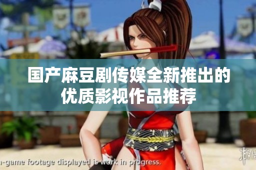 国产麻豆剧传媒全新推出的优质影视作品推荐