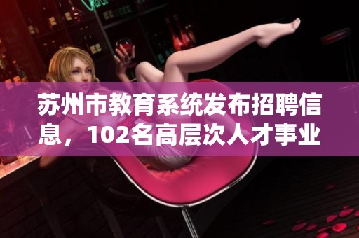 苏州市教育系统发布招聘信息，102名高层次人才事业编制教师岗位等你来申请