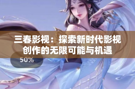 三春影视：探索新时代影视创作的无限可能与机遇