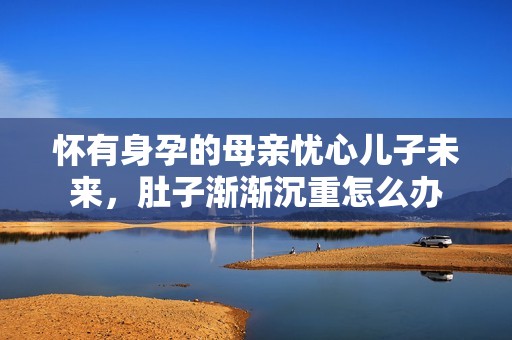 怀有身孕的母亲忧心儿子未来，肚子渐渐沉重怎么办