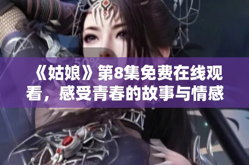 《姑娘》第8集免费在线观看，感受青春的故事与情感冲突