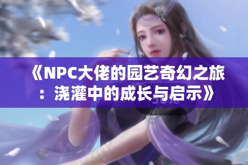 《NPC大佬的园艺奇幻之旅：浇灌中的成长与启示》
