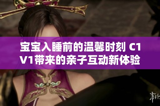 宝宝入睡前的温馨时刻 C1V1带来的亲子互动新体验