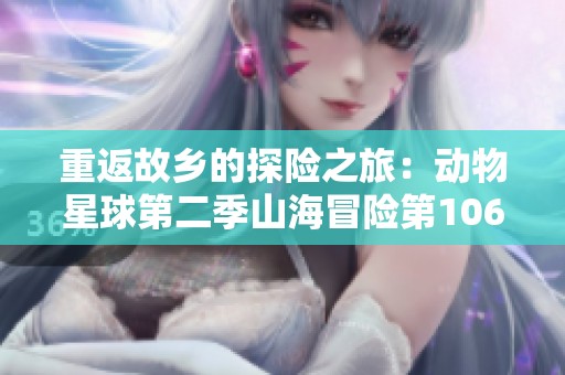 重返故乡的探险之旅：动物星球第二季山海冒险第106集精彩回顾