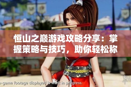 恒山之巅游戏攻略分享：掌握策略与技巧，助你轻松称霸笑傲江湖OL