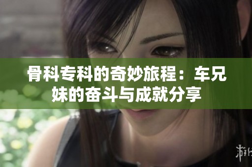 骨科专科的奇妙旅程：车兄妹的奋斗与成就分享