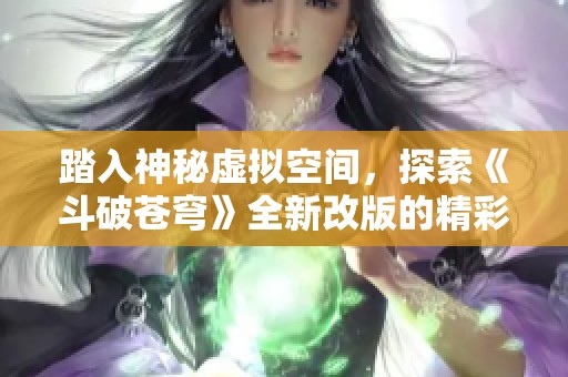 踏入神秘虚拟空间，探索《斗破苍穹》全新改版的精彩服务器分享盛会