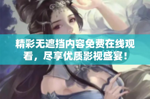 精彩无遮挡内容免费在线观看，尽享优质影视盛宴！