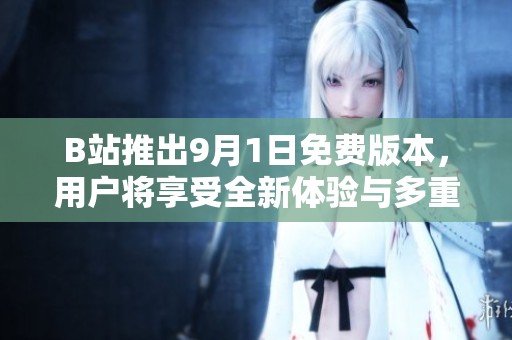 B站推出9月1日免费版本，用户将享受全新体验与多重福利