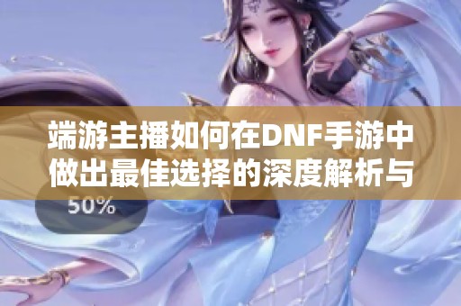 端游主播如何在DNF手游中做出最佳选择的深度解析与分享