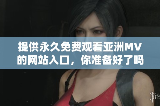 提供永久免费观看亚洲MV的网站入口，你准备好了吗