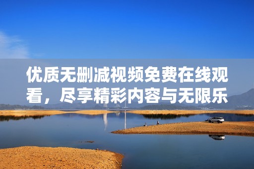 优质无删减视频免费在线观看，尽享精彩内容与无限乐趣