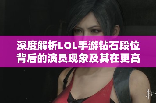 深度解析LOL手游钻石段位背后的演员现象及其在更高段位的影响与表现