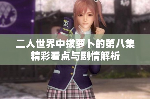 二人世界中拔萝卜的第八集精彩看点与剧情解析