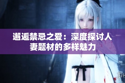 邂逅禁忌之爱：深度探讨人妻题材的多样魅力