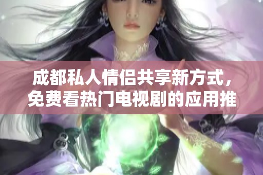 成都私人情侣共享新方式，免费看热门电视剧的应用推荐