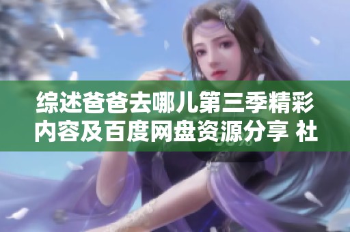 综述爸爸去哪儿第三季精彩内容及百度网盘资源分享 社会新闻全面解读