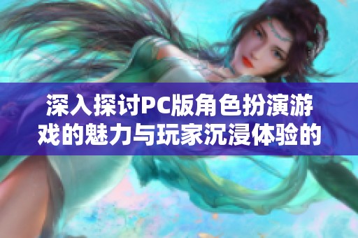 深入探讨PC版角色扮演游戏的魅力与玩家沉浸体验的精彩世界