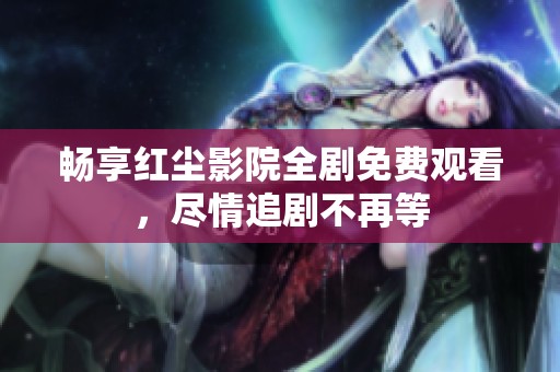 畅享红尘影院全剧免费观看，尽情追剧不再等
