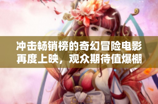 冲击畅销榜的奇幻冒险电影再度上映，观众期待值爆棚