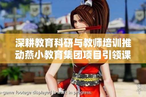 深耕教育科研与教师培训推动燕小教育集团项目引领课堂成长新模式