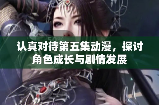 认真对待第五集动漫，探讨角色成长与剧情发展