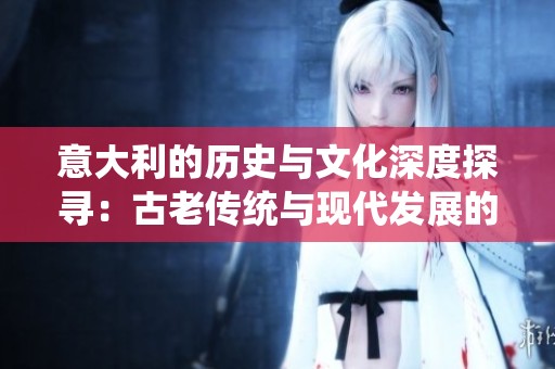 意大利的历史与文化深度探寻：古老传统与现代发展的交融