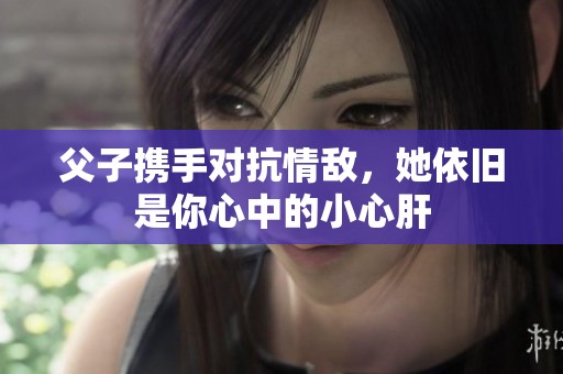 父子携手对抗情敌，她依旧是你心中的小心肝