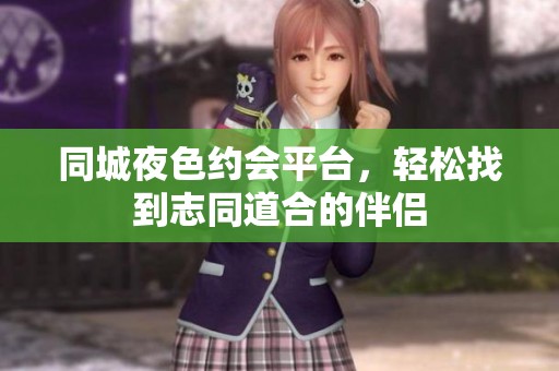 同城夜色约会平台，轻松找到志同道合的伴侣