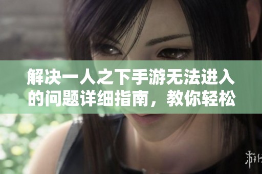 解决一人之下手游无法进入的问题详细指南，教你轻松克服各种困扰