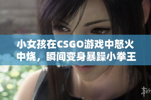 小女孩在CSGO游戏中怒火中烧，瞬间变身暴躁小拳王