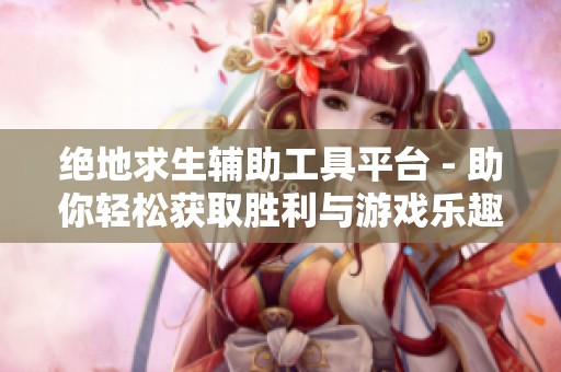 绝地求生辅助工具平台 - 助你轻松获取胜利与游戏乐趣的完美选择