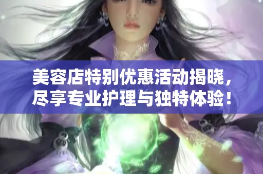 美容店特别优惠活动揭晓，尽享专业护理与独特体验！