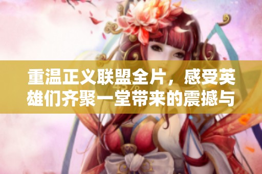 重温正义联盟全片，感受英雄们齐聚一堂带来的震撼与激情之旅