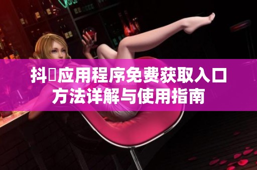 抖抈应用程序免费获取入口方法详解与使用指南