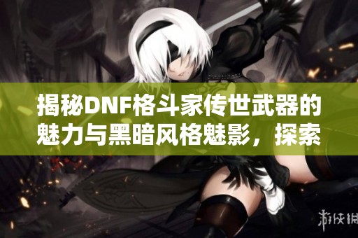 揭秘DNF格斗家传世武器的魅力与黑暗风格魅影，探索手套和拳套的独特奥秘！