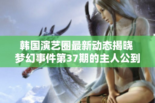 韩国演艺圈最新动态揭晓 梦幻事件第37期的主人公到底是谁呢