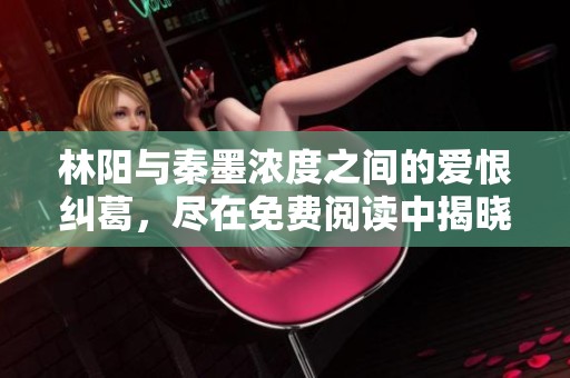 林阳与秦墨浓度之间的爱恨纠葛，尽在免费阅读中揭晓