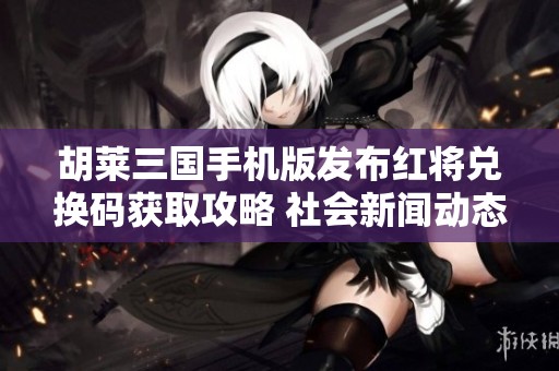 胡莱三国手机版发布红将兑换码获取攻略 社会新闻动态更新