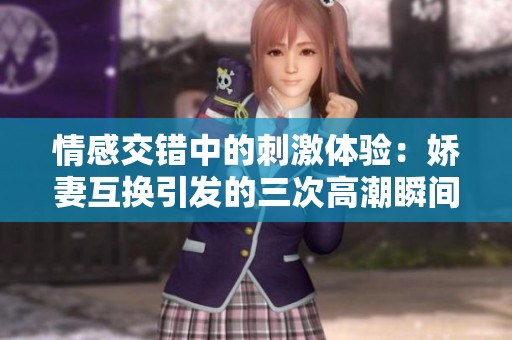 情感交错中的刺激体验：娇妻互换引发的三次高潮瞬间
